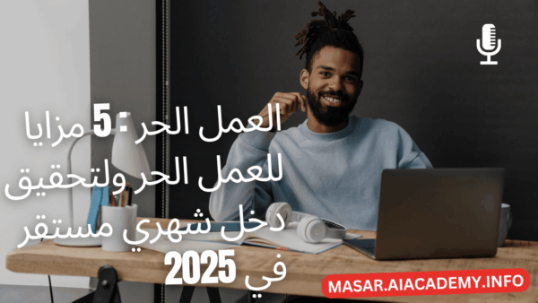 العمل الحر : 5 مزايا للعمل الحر ولتحقيق دخل شهري مستقر في 2025