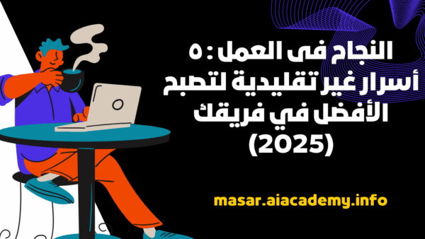 النجاح فى العمل : ٥ أسرار غير تقليدية لتصبح الأفضل في فريقك (2025)