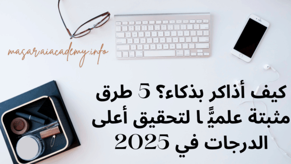 كيف أذاكر بذكاء؟ 5 طرق مثبتة علميًّا لتحقيق أعلى الدرجات في 2025