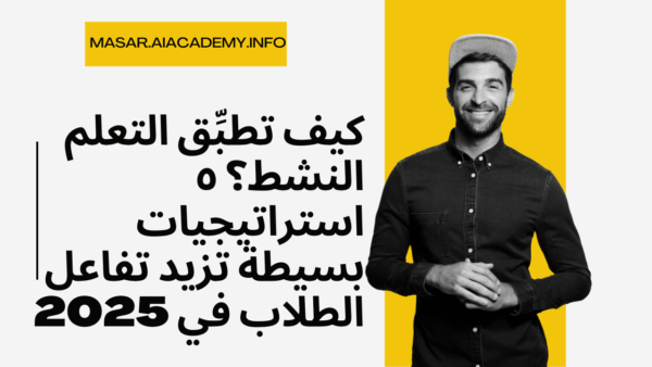 كيف تطبِّق التعلم النشط؟ ٥ استراتيجيات بسيطة تزيد تفاعل الطلاب في 2025
